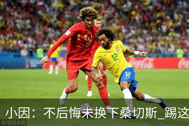 小因：不后悔未换下桑切斯 踢这么好被淘汰太遗憾